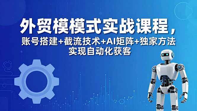 （18367期）外贸新模式实战课程-更新5月，账号搭建+截流技术+AI矩阵+独家方法实现自动化获客-智云网