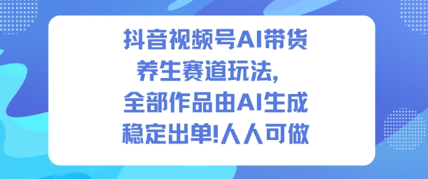 抖音视频号AI带货养生赛道玩法，全部作品由AI生成，发了1500条作品，出了2W多单，人人可做-智云网