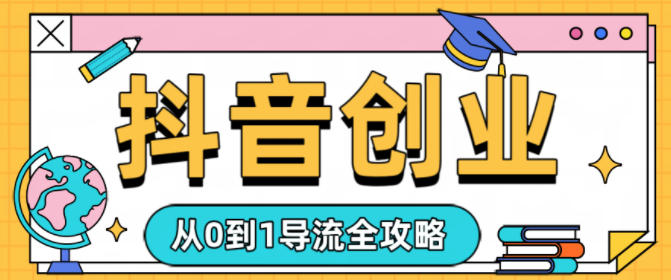 抖音创业从0到1导流全攻略-智云网