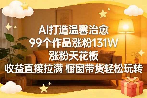 AI打造温馨治愈，99个作品涨粉131W，涨粉天花板，收益直接拉满，橱窗带货轻松玩转-智云网
