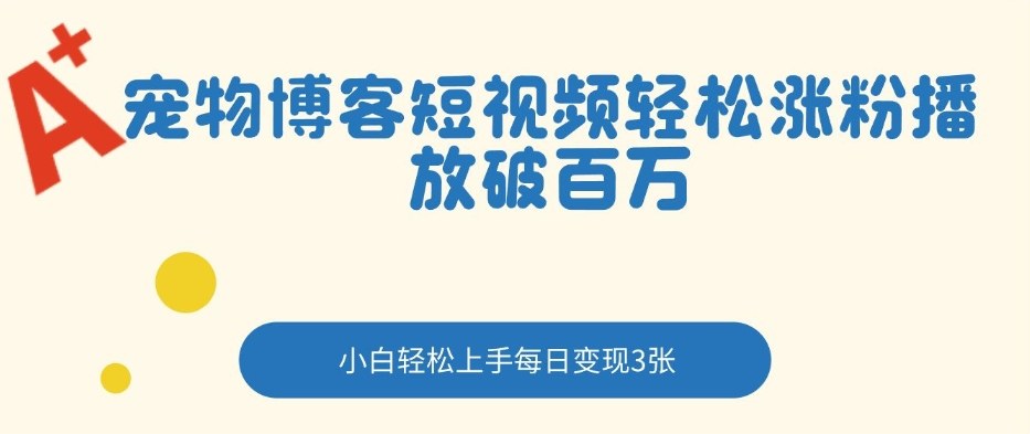 宠物博客短视频轻松涨粉，播放破百万，小白轻松上手，每日变现3张-智云网