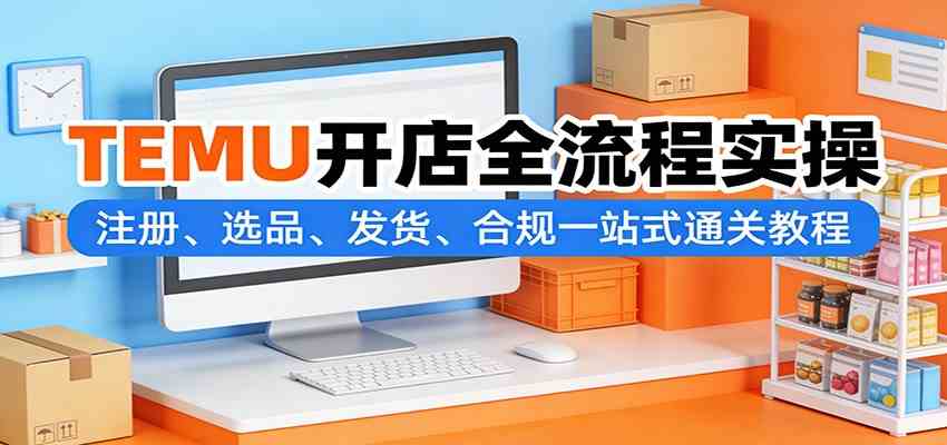TEMU开店全流程实操：注册、选品、发货、合规一站式通关教程-智云网