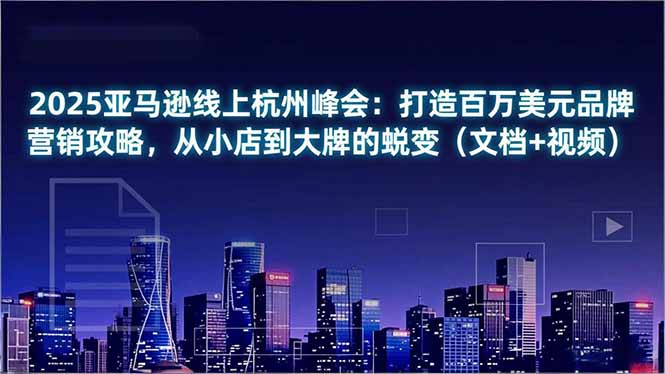 2025亚马逊线上杭州峰会：打造百万美元品牌营销攻略，从小店到大牌的蜕变(文档+视频-智云网