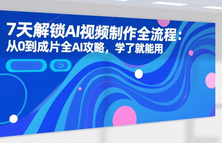 7天解锁AI视频制作全流程：从0到成片全AI攻略，学了就能用-智云网