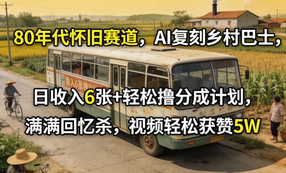 80年代怀旧赛道，AI复刻乡村巴士，日收入6张+轻松撸分成计划，满满回忆杀，视频轻松获赞5W-智云网