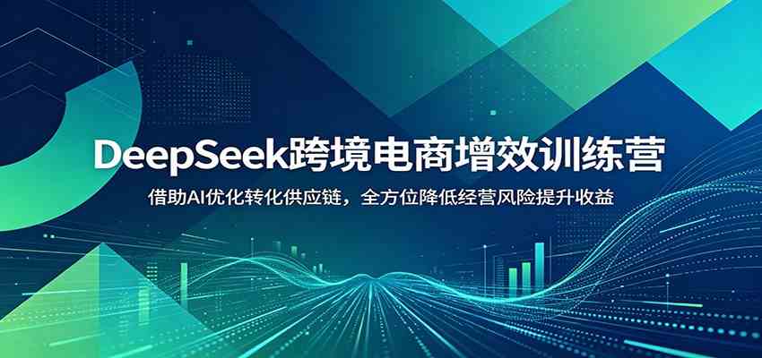 DeepSeek跨境电商增效训练营：借助AI优化转化供应链，全方位降低经营风险提升收益-智云网