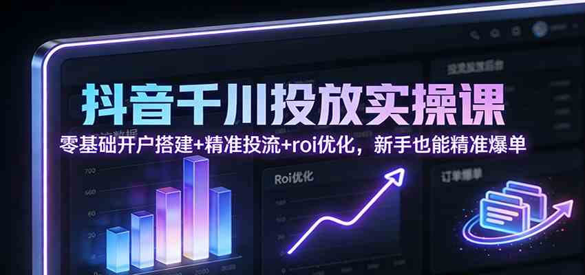 抖音千川投放实操课：零基础开户搭建+精准投流+roi优化，新手也能精准爆单-智云网