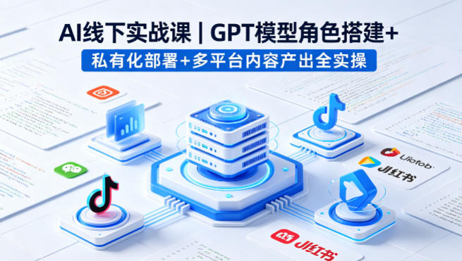 AI线下实战课，GPT模型角色搭建+私有化部署+多平台内容产出全实操-智云网
