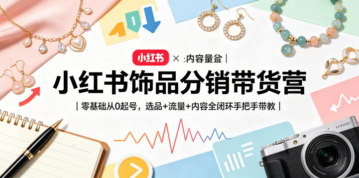 小红书饰品分销带货营｜零基础从0起号，选品+流量+内容全闭环手把手带教(更新0527)-智云网