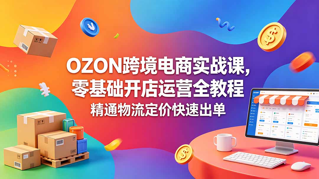 OZON 跨境电商实战课，零基础开店运营全教程，精通物流定价快速出单-智云网