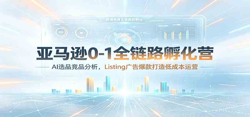 亚马逊0-1全链路孵化营：AI选品竞品分析，Listing广告爆款打造低成本运营-智云网