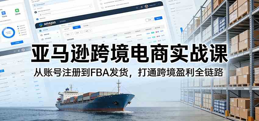 亚马逊跨境电商实战课：从账号注册到FBA发货，打通跨境盈利全链路-智云网
