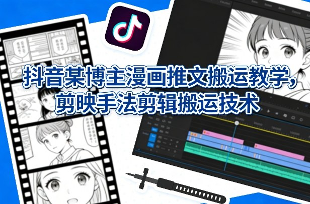 抖音某博主漫画推文搬运教学，剪映手法剪辑搬运技术-智云网