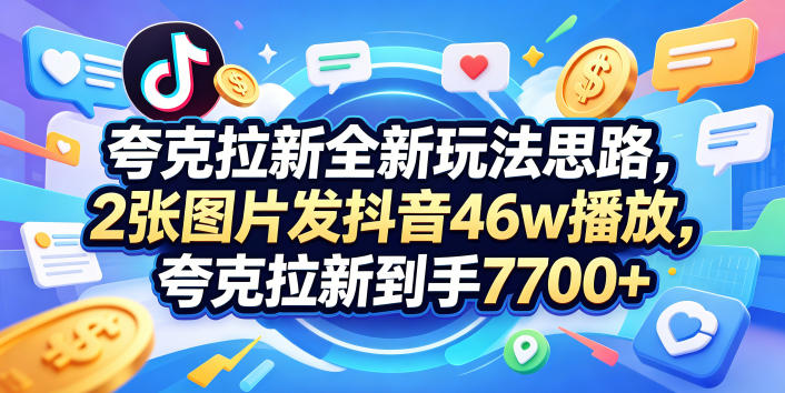 夸克拉新全新玩法思路，2张图片发抖音46w播放，夸克拉新到手7700+，3385字完整教程附上【付费文章】-智云网