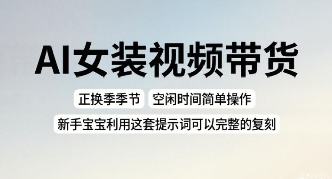 AI女装视频带货，正换季季节，空闲时间简单操作，新手宝宝利用这套提示词可以完整的复刻-智云网