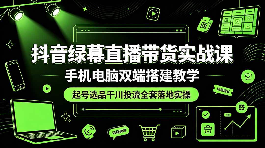 (19205期)抖音绿幕直播带货实战课,手机电脑双端搭建教学,起号选品千川投流全套落地实操-智云网
