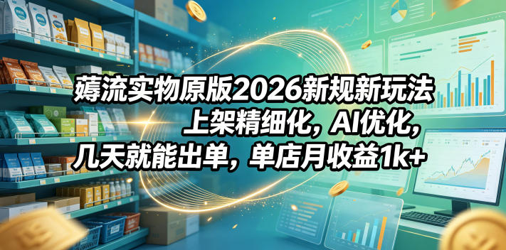薅流实物原版2026新规新玩法，上架精细化，AI优化，几天就能出单，单店月收益1k+-智云网