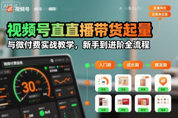 视频号直播带货起量与微付费实战教学，新手到进阶全流程-智云网
