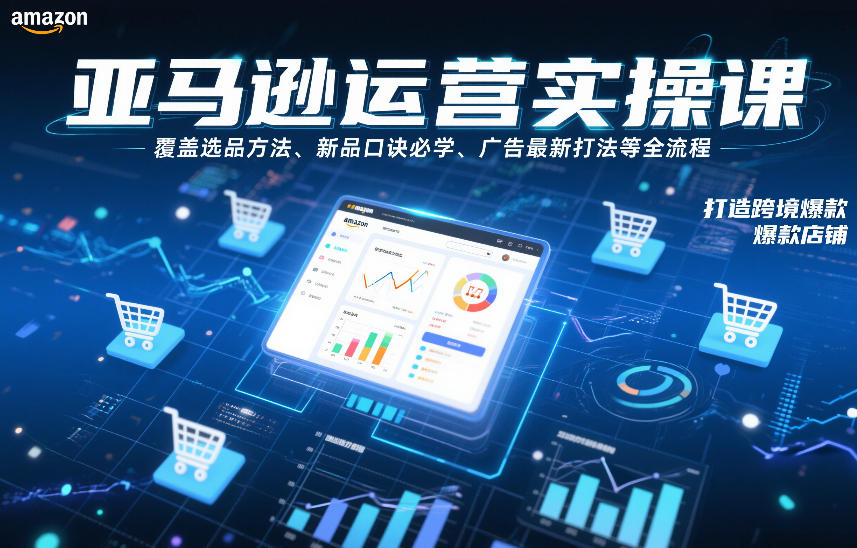 亚马逊运营实操课，覆盖选品方法、新品口诀必学、广告最新打法等全流程，打造跨境爆款店铺（更新4月）-智云网