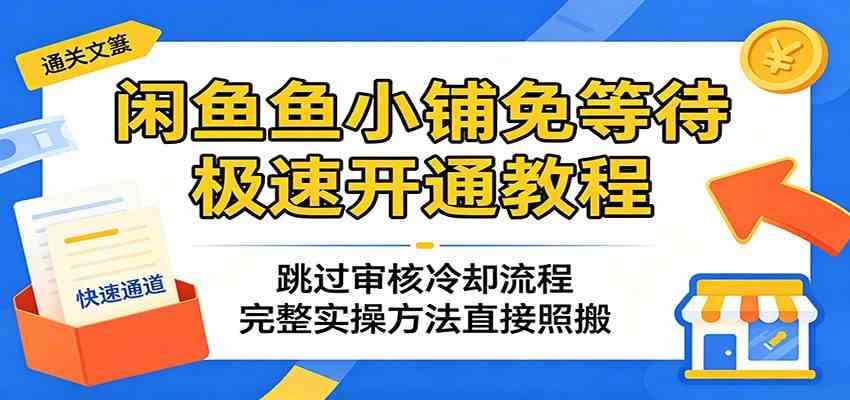 闲鱼鱼小铺免等待极速开通教程：跳过审核冷却流程，完整实操方法直接照搬-智云网