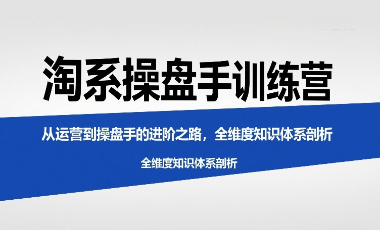 淘系操盘手训练营，从运营到操盘手的进阶之路，全维度知识体系剖析（更新）-智云网
