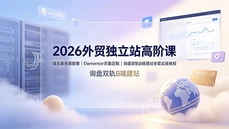 2026外贸独立站高阶课·域名服务器部署｜Elementor页面定制｜询盘双轨B端建站全套实操教程-智云网