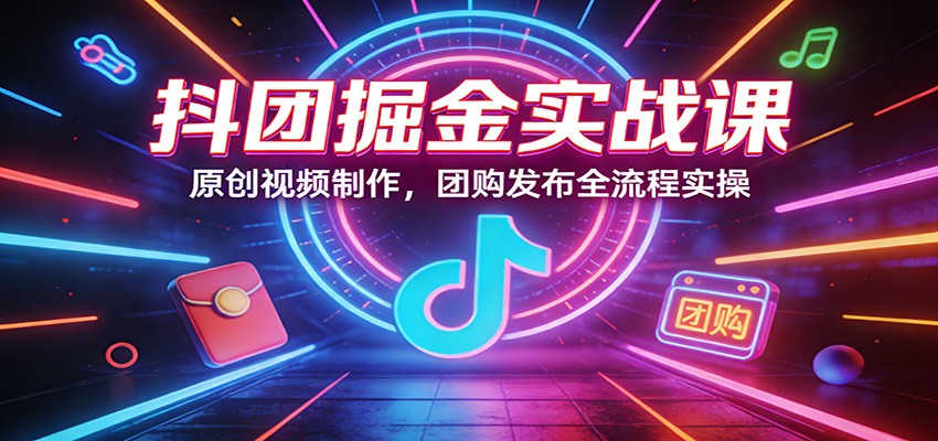 抖团掘金实战课：原创视频制作，团购发布全流程实操-智云网