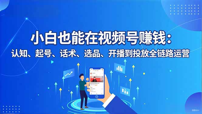 小白也能在视频号赚钱：认知、起号、话术、选品、开播到投放全链路运营-智云网