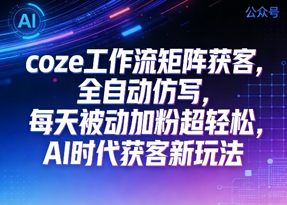 公众号coze工作流矩阵获客，全自动仿写，每天被动加粉超轻松，AI时代获客新玩法-智云网