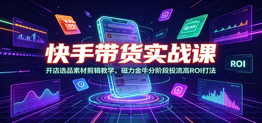 快手带货实战课：开店选品素材剪辑教学，磁力金牛分阶段投流高ROI打法-智云网