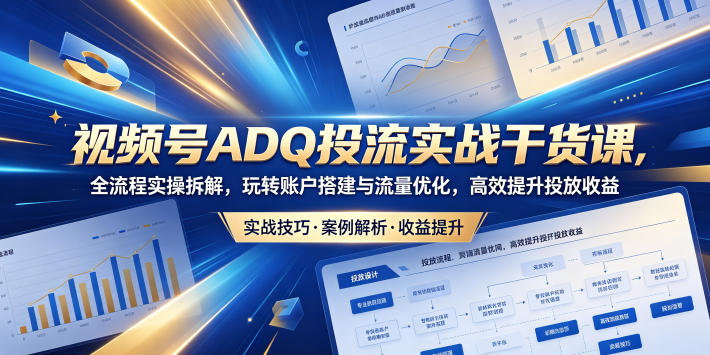 视频号ADQ投流实战干货课，全流程实操拆解，玩转账户搭建与流量优化，高效提升投放收益-智云网