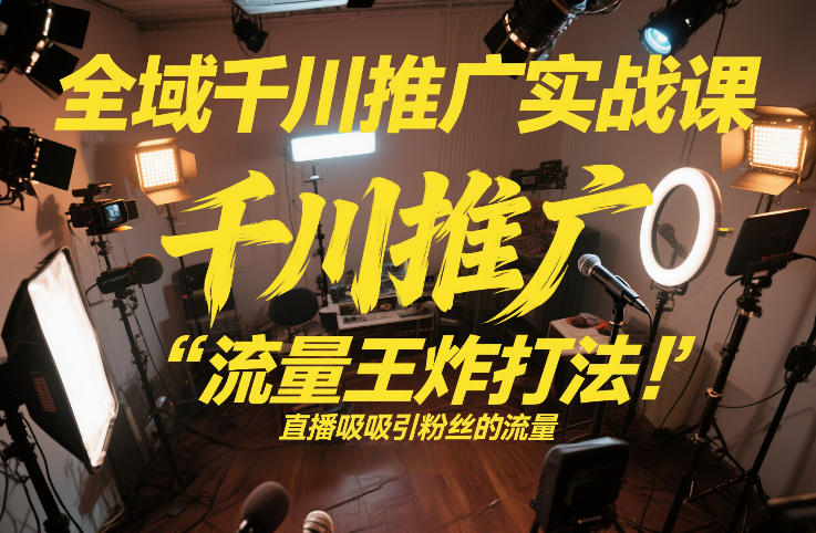 全域千川推广实战课，这课直接把“流量王炸打法”给你怼到手里，千川打爆直播间（2026年2月）-智云网
