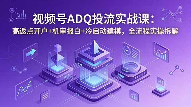 视频号ADQ投流实战课：高返点开户+机审报白+冷启动建模，全流程实操拆解-智云网