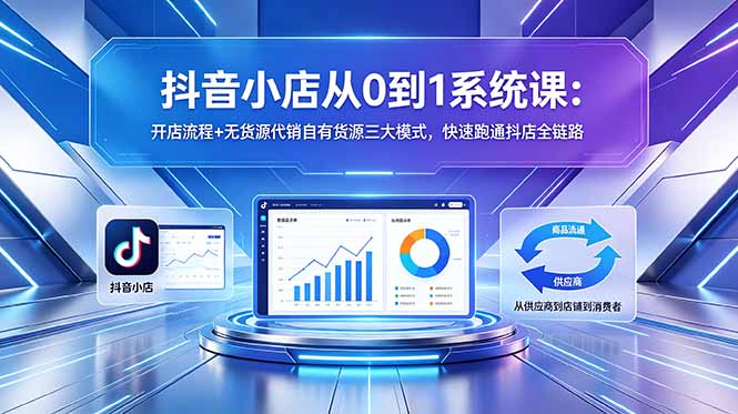 抖音小店从0到1系统课：开店流程+无货源代销自有货源三大模式，快速跑通抖店全链路-智云网