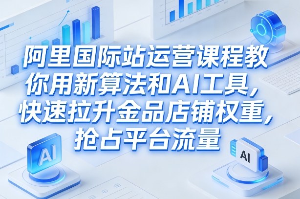 阿里国际站运营课程，教你用新算法和AI工具，快速拉升金品店铺权重，抢占平台流量（更新2026）-智云网