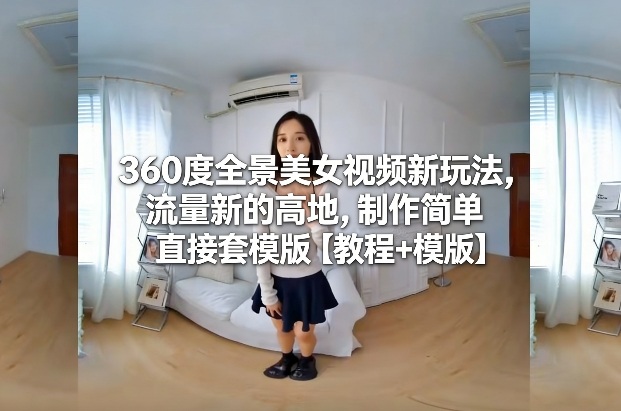 360度全景美女视频新玩法，流量新的高地，制作简单直接套模版【教程+模版】-智云网