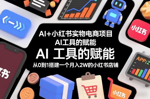 AI+小红书实物电商项目，AI工具的赋能，从0到1搭建一个月入2W的小红书店铺-智云网