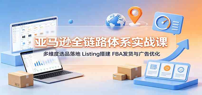 亚马逊全链路体系实战课：多维度选品落地，Listing搭建，FBA发货与广告优化-智云网