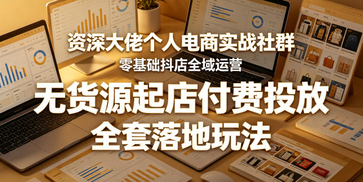 资深大佬个人电商实战社群，零基础抖店全域运营，无货源起店付费投放，全套落地玩法-智云网