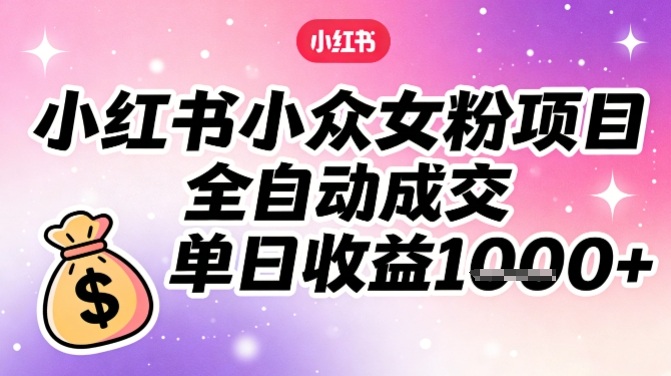 小红书小众女粉项目，全自动成交，单日收益多张-智云网