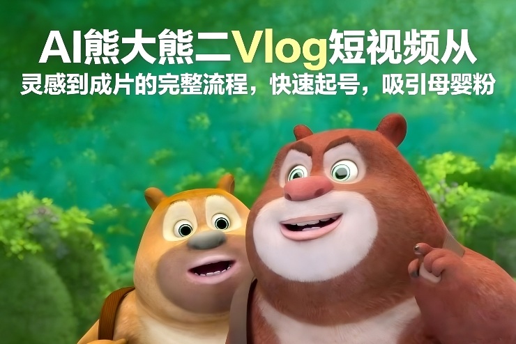 AI熊大熊二Vlog短视频从灵感到成片的完整流程，快速起号，吸引母婴粉-智云网