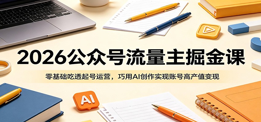 2026公众号流量主掘金课：零基础吃透起号运营，巧用AI创作实现账号高产值变现-智云网