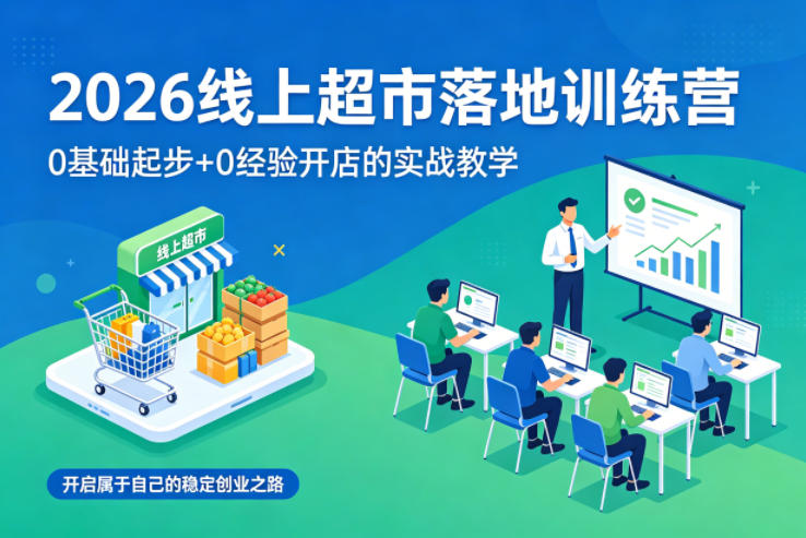 2026线上超市落地训练营，0基础起步+0经验开店的实战教学，开启属于自己的稳定创业之路-智云网