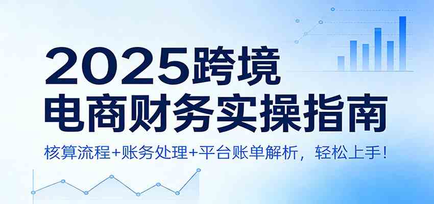 2025跨境电商财务实操指南：核算流程+账务处理+平台账单解析，轻松上手！-智云网