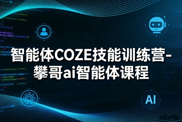 智能体COZE技能训练营-攀哥ai智能体课程-智云网