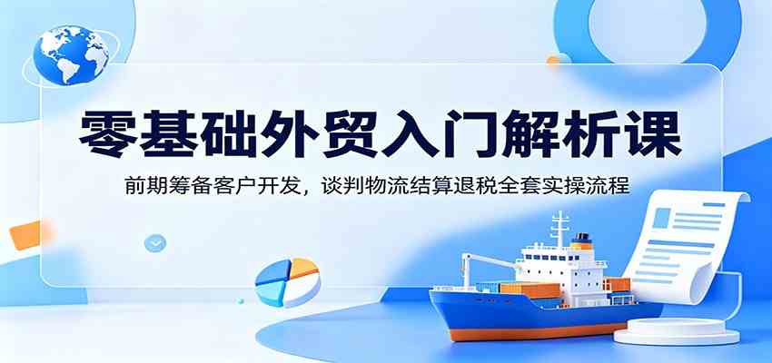 零基础外贸入门解析课：前期筹备客户开发，谈判物流结算退税全套实操流程-智云网