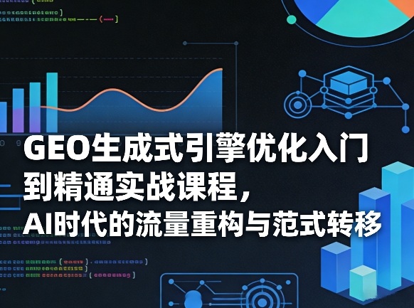 GEO生成式引擎优化入门到精通实战课程，AI时代的流量重构与范式转移-智云网
