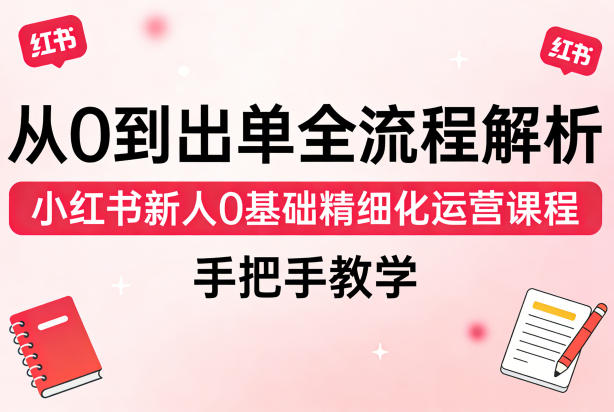 从0到出单全流程解析，小红书新人0基础精细化运营课程，手把手教学-智云网