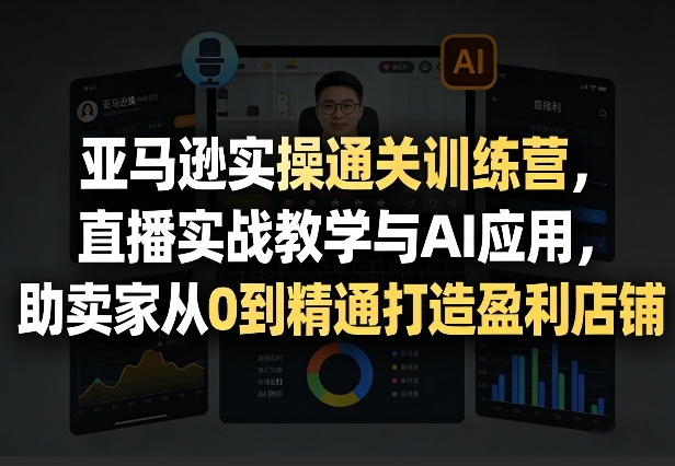 亚马逊实操通关训练营，直播实战教学与AI应用，助卖家从0到精通打造盈利店铺（更新4月29日）-智云网