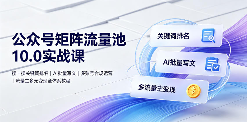 公众号矩阵流量池10.0实战课｜搜一搜关键词排名、AI批量写文、多账号合规运营、流量主多元变现全体系教程-智云网